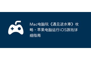 Mac电脑玩《遇见逆水寒》攻略，苹果电脑运行iOS游戏详细指南