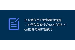 企业微信用户数据整合难题：如何关联缺少OpenID和UnionID的老用户数据？