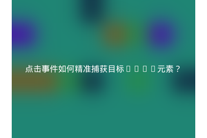 点击事件如何精准捕获目标HTML元素？