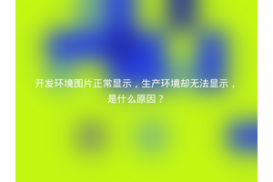 开发环境图片正常显示，生产环境却无法显示，是什么原因？