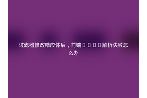 过滤器修改响应体后，前端JSON解析失败怎么办