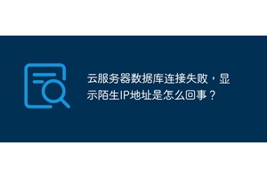 云服务器数据库连接失败，显示陌生IP地址是怎么回事？