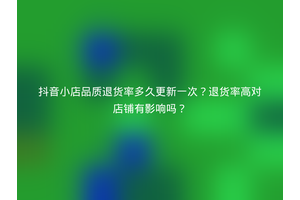 抖音小店品质退货率多久更新一次？退货率高对店铺有影响吗？