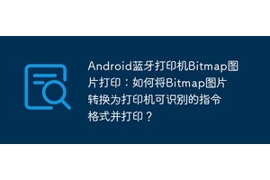 Android蓝牙打印机Bitmap图片打印：如何将Bitmap图片转换为打印机可识别的指令格式并打印？