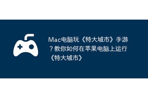 Mac电脑玩《特大城市》手游？教你如何在苹果电脑上运行《特大城市》
