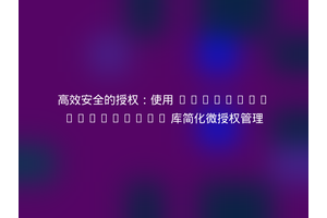 高效安全的授权：使用 immense/macaroons 库简化微授权管理