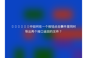 Vue.js中如何在一个按钮点击事件里同时导出两个接口返回的文件？