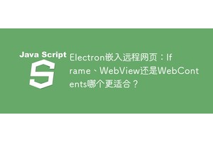 Electron嵌入远程网页：Iframe、WebView还是WebContents哪个更适合？