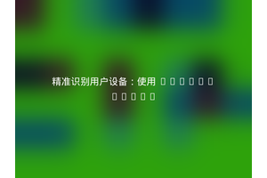 精准识别用户设备：使用 Udger/Udger
