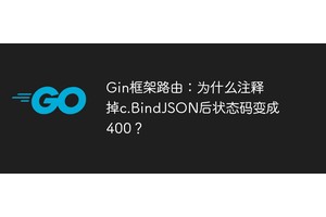 Gin框架路由：为什么注释掉c.BindJSON后状态码变成400？