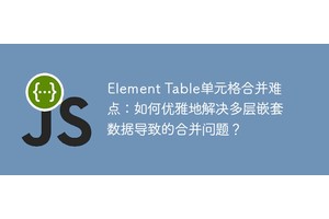 Element Table单元格合并难点：如何优雅地解决多层嵌套数据导致的合并问题？