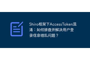 Shiro框架下AccessToken混淆：如何排查并解决用户登录信息错乱问题？