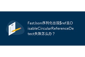 FastJson序列化出现$ref且DisableCircularReferenceDetect失效怎么办？