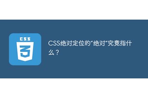 CSS绝对定位的“绝对”究竟指什么？