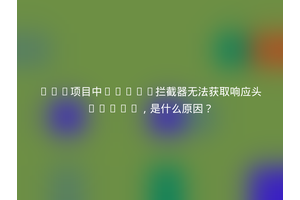 Vue项目中Axios拦截器无法获取响应头token，是什么原因？