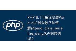 PHP 8.1下编译安装Parallel扩展失败？如何解决zend