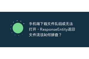 手机端下载文件乱码或无法打开，ResponseEntity返回文件流该如何排查？