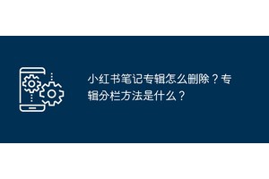 小红书笔记专辑怎么删除？专辑分栏方法是什么？