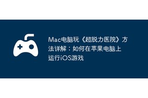 Mac电脑玩《超脱力医院》方法详解：如何在苹果电脑上运行iOS游戏