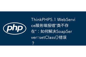 ThinkPHP5.1 WebService服务端报错“类不存在”：如何解决SoapServer::setClass()错误？