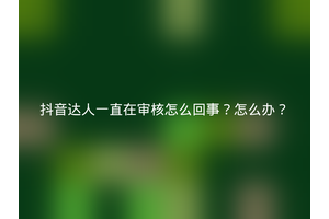 抖音达人一直在审核怎么回事？怎么办？