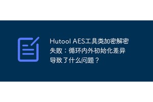 Hutool AES工具类加密解密失败：循环内外初始化差异导致了什么问题？