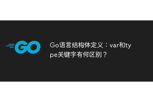 Go语言结构体定义：var和type关键字有何区别？