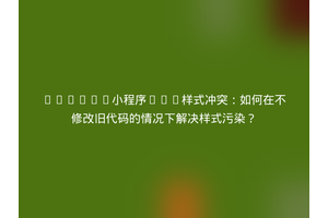 Uniapp小程序CSS样式冲突：如何在不修改旧代码的情况下解决样式污染？