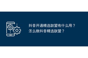 抖音开通精选联盟有什么用？怎么做抖音精选联盟？