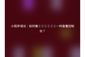 小程序调试：如何像Chrome一样查看控制台？