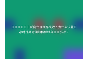 AMH7.0反向代理缓存失效：为什么设置1小时过期时间却仍然缓存12小时？