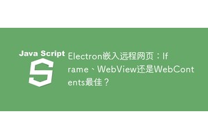 Electron嵌入远程网页：Iframe、WebView还是WebContents最佳？