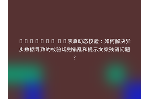 Element UI表单动态校验：如何解决异步数据导致的校验规则错乱和提示文案残留问题？