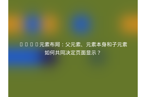 HTML元素布局：父元素、元素本身和子元素如何共同决定页面显示？