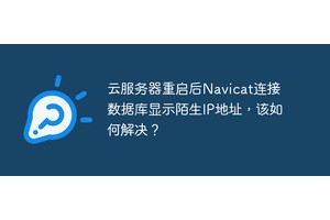 云服务器重启后Navicat连接数据库显示陌生IP地址，该如何解决？