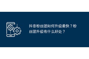 抖音粉丝团如何升级最快？粉丝团升级有什么好处？