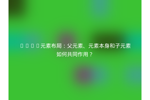 HTML元素布局：父元素、元素本身和子元素如何共同作用？