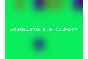 服务器空闲后首次访问慢，是什么原因导致的？