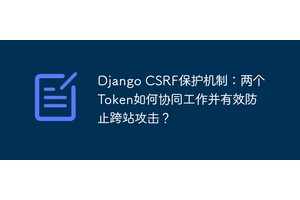 Django CSRF保护机制：两个Token如何协同工作并有效防止跨站攻击？