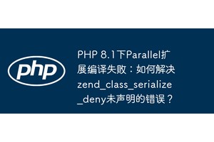 PHP 8.1下Parallel扩展编译失败：如何解决zend