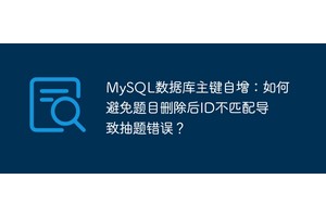 MySQL数据库主键自增：如何避免题目删除后ID不匹配导致抽题错误？