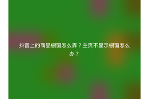抖音上的商品橱窗怎么弄？主页不显示橱窗怎么办？