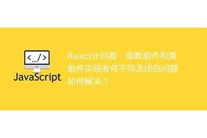 React计时器：函数组件和类组件实现有何不同及闭包问题如何解决？