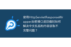 使用HttpServletResponseWrapper加密接口返回值时如何解决中文乱码和内容获取不完整问题？
