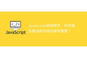 JavaScript拖拽排序：如何避免复选框切换后顺序重置？