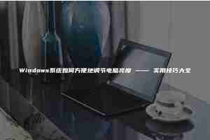 Windows系统如何方便地调节电脑亮度 —— 实用技巧大全