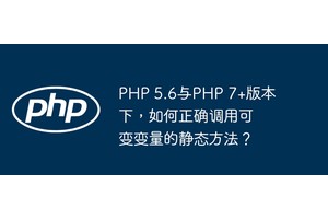 PHP 5.6与PHP 7+版本下，如何正确调用可变变量的静态方法？