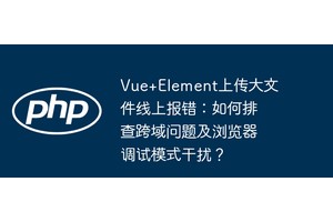 Vue+Element上传大文件线上报错：如何排查跨域问题及浏览器调试模式干扰？