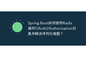 Spring Boot如何使用Redis缓存OAuth2Authorization对象并解决序列化难题？