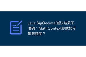 Java BigDecimal减法结果不准确：MathContext参数如何影响精度？